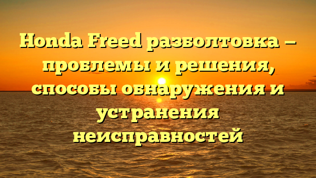 Honda Freed разболтовка — проблемы и решения, способы обнаружения и устранения неисправностей