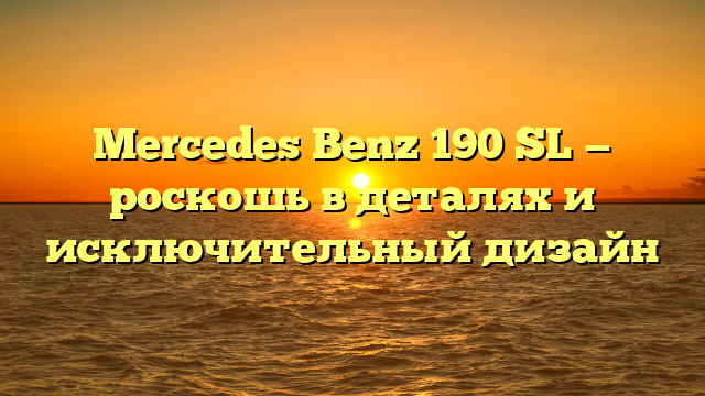 Mercedes Benz 190 SL — роскошь в деталях и исключительный дизайн