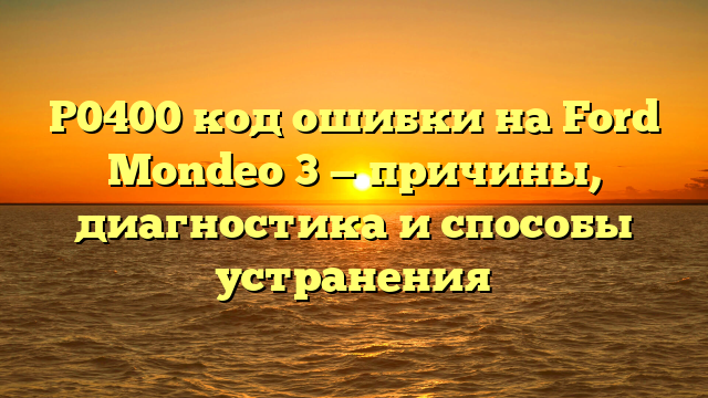 P0400 код ошибки на Ford Mondeo 3 — причины, диагностика и способы устранения