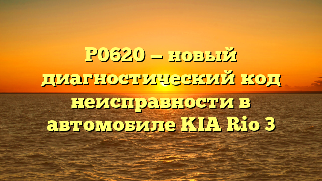 P0620 — новый диагностический код неисправности в автомобиле KIA Rio 3