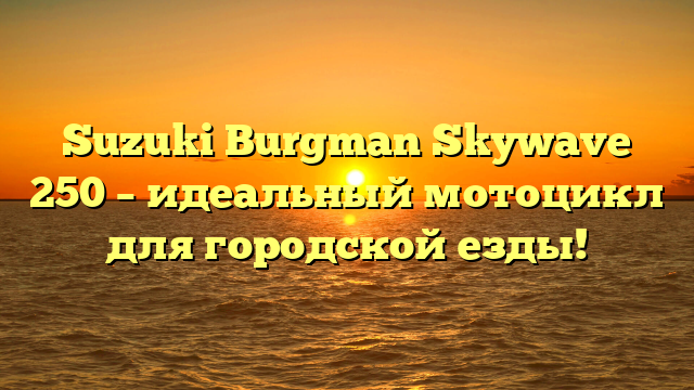 Suzuki Burgman Skywave 250 – идеальный мотоцикл для городской езды!