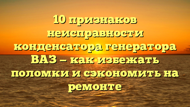 10 признаков неисправности конденсатора генератора ВАЗ — как избежать поломки и сэкономить на ремонте