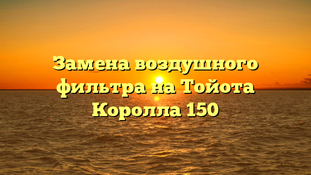 Замена воздушного фильтра на Тойота Королла 150