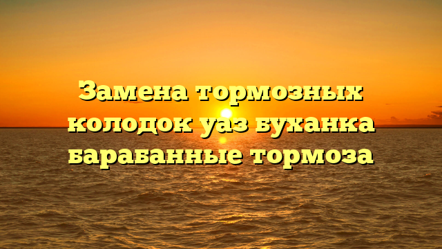 Замена тормозных колодок уаз буханка барабанные тормоза