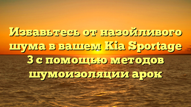 Избавьтесь от назойливого шума в вашем Kia Sportage 3 с помощью методов шумоизоляции арок