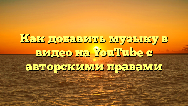 Как добавить музыку в видео на YouTube с авторскими правами