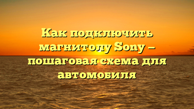 Как подключить магнитолу Sony — пошаговая схема для автомобиля