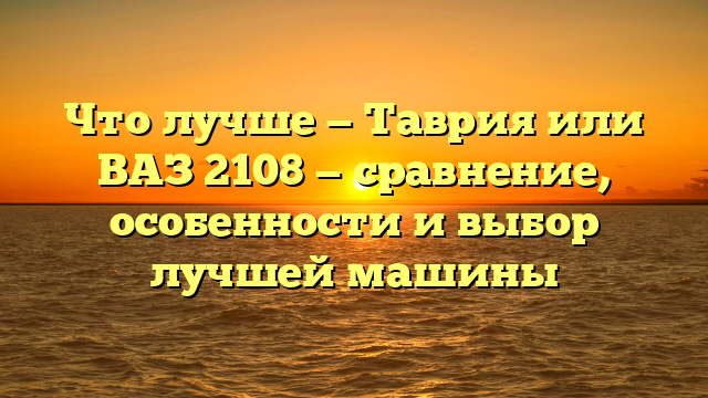 Что лучше — Таврия или ВАЗ 2108 — сравнение, особенности и выбор лучшей машины