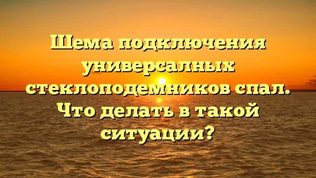 Шема подключения универсалных стеклоподемников спал. Что делать в такой ситуации?